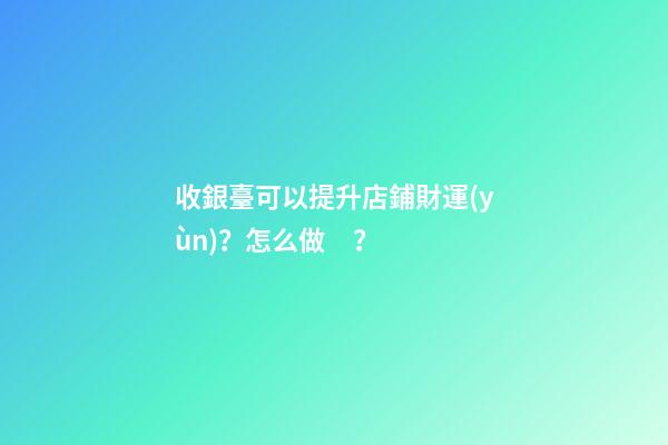 收銀臺可以提升店鋪財運(yùn)？怎么做？